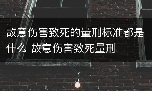 故意伤害致死的量刑标准都是什么 故意伤害致死量刑