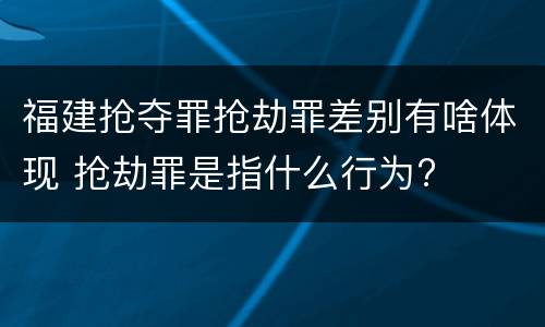 福建抢夺罪抢劫罪差别有啥体现 抢劫罪是指什么行为?