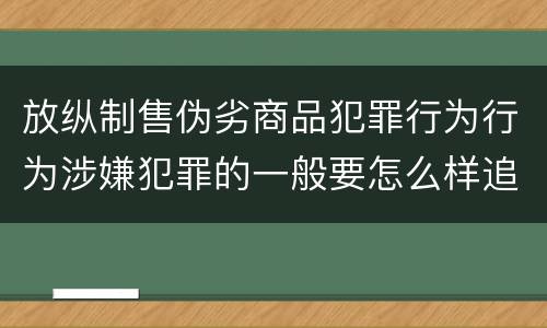 放纵制售伪劣商品犯罪行为行为涉嫌犯罪的一般要怎么样追究法律责任
