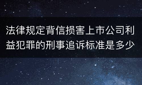 法律规定背信损害上市公司利益犯罪的刑事追诉标准是多少