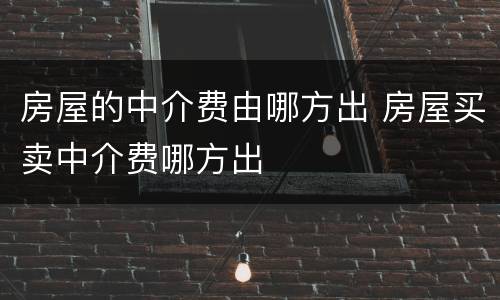 房屋的中介费由哪方出 房屋买卖中介费哪方出