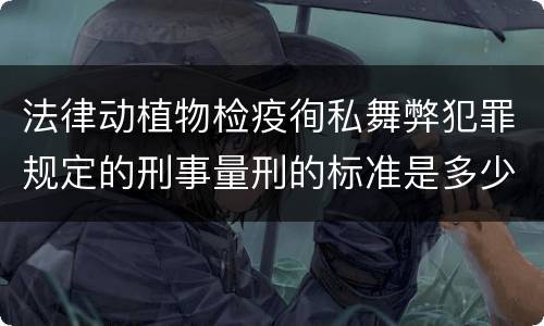 法律动植物检疫徇私舞弊犯罪规定的刑事量刑的标准是多少