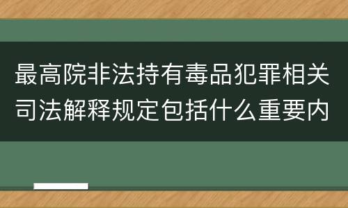 最高院非法持有毒品犯罪相关司法解释规定包括什么重要内容