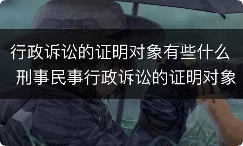 行政诉讼的证明对象有些什么 刑事民事行政诉讼的证明对象是一样的