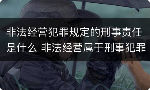 非法经营犯罪规定的刑事责任是什么 非法经营属于刑事犯罪吗