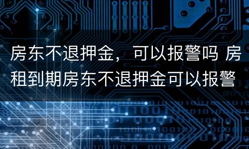 房东不退押金，可以报警吗 房租到期房东不退押金可以报警吗