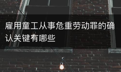 雇用童工从事危重劳动罪的确认关键有哪些