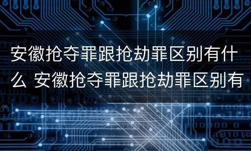 安徽抢夺罪跟抢劫罪区别有什么 安徽抢夺罪跟抢劫罪区别有什么关系