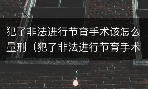 犯了非法进行节育手术该怎么量刑（犯了非法进行节育手术该怎么量刑呢）
