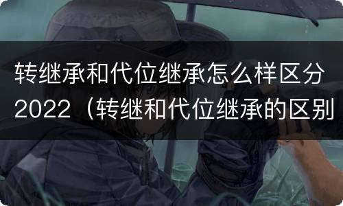 转继承和代位继承怎么样区分2022（转继和代位继承的区别）
