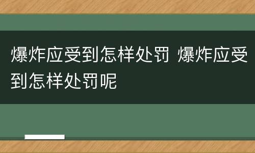 爆炸应受到怎样处罚 爆炸应受到怎样处罚呢
