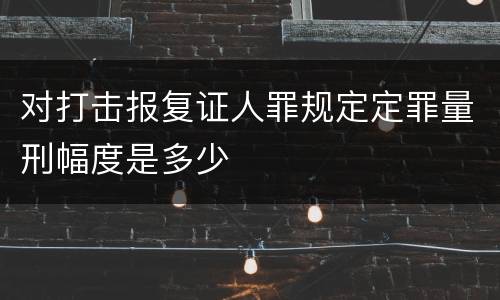 对打击报复证人罪规定定罪量刑幅度是多少