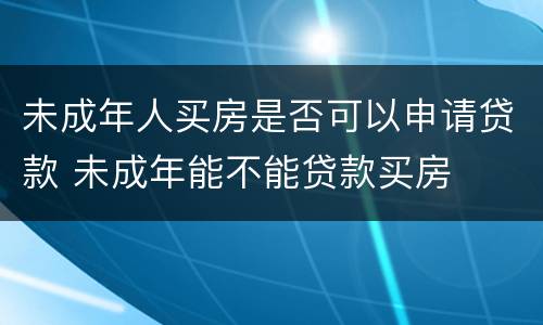未成年人买房是否可以申请贷款 未成年能不能贷款买房