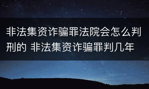 非法集资诈骗罪法院会怎么判刑的 非法集资诈骗罪判几年