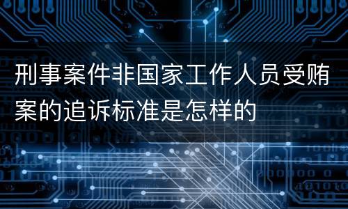 刑事案件非国家工作人员受贿案的追诉标准是怎样的