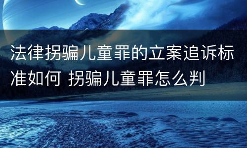 法律拐骗儿童罪的立案追诉标准如何 拐骗儿童罪怎么判