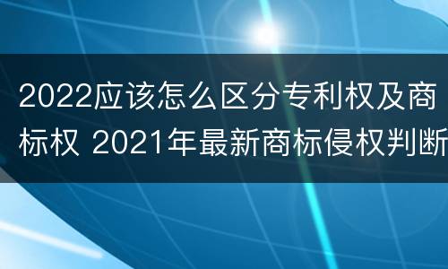 2022应该怎么区分专利权及商标权 2021年最新商标侵权判断标准
