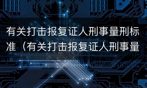 有关打击报复证人刑事量刑标准（有关打击报复证人刑事量刑标准的规定）