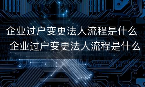 企业过户变更法人流程是什么 企业过户变更法人流程是什么样的