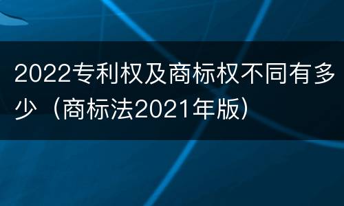2022专利权及商标权不同有多少（商标法2021年版）