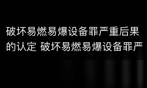 破坏易燃易爆设备罪严重后果的认定 破坏易燃易爆设备罪严重后果的认定标准
