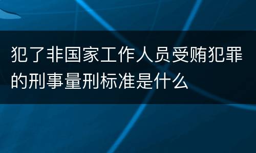 犯了非国家工作人员受贿犯罪的刑事量刑标准是什么