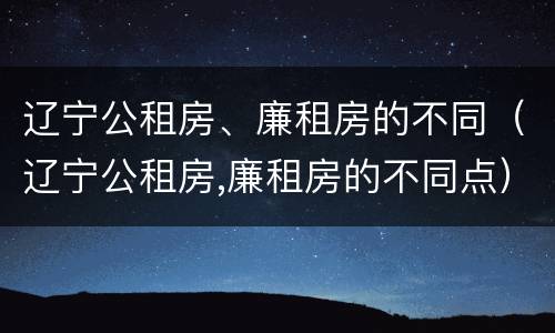 辽宁公租房、廉租房的不同（辽宁公租房,廉租房的不同点）
