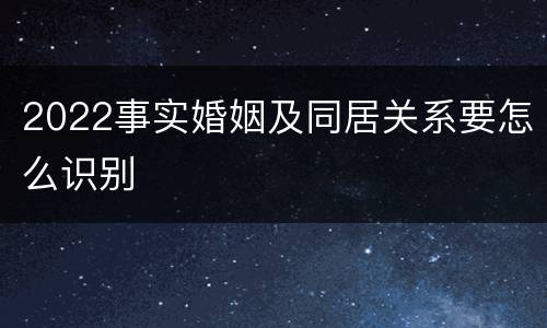 2022事实婚姻及同居关系要怎么识别