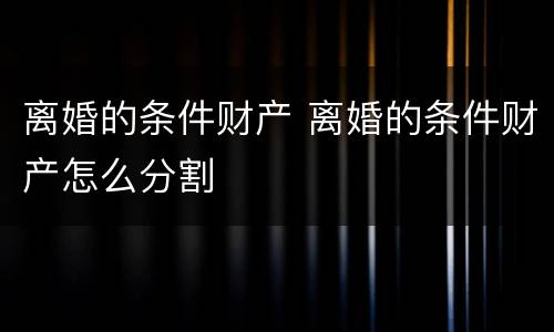 离婚的条件财产 离婚的条件财产怎么分割