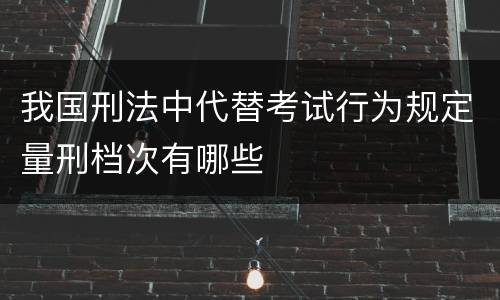 我国刑法中代替考试行为规定量刑档次有哪些