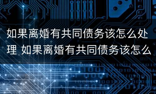 如果离婚有共同债务该怎么处理 如果离婚有共同债务该怎么处理呢