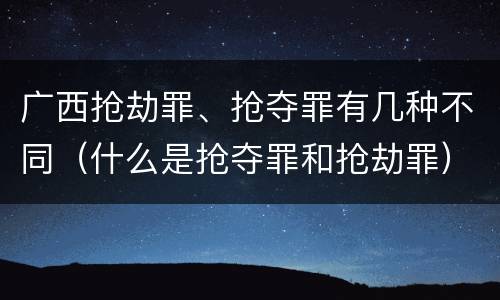 广西抢劫罪、抢夺罪有几种不同（什么是抢夺罪和抢劫罪）
