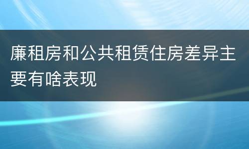 廉租房和公共租赁住房差异主要有啥表现