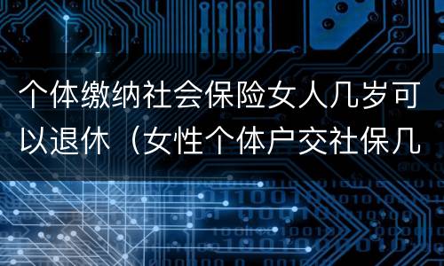 个体缴纳社会保险女人几岁可以退休（女性个体户交社保几岁可以退休）