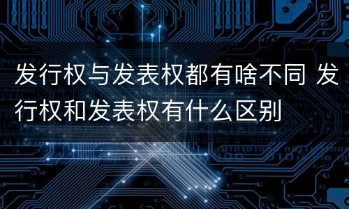 发行权与发表权都有啥不同 发行权和发表权有什么区别