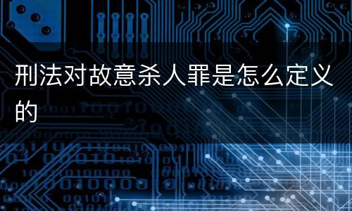 刑法对故意杀人罪是怎么定义的