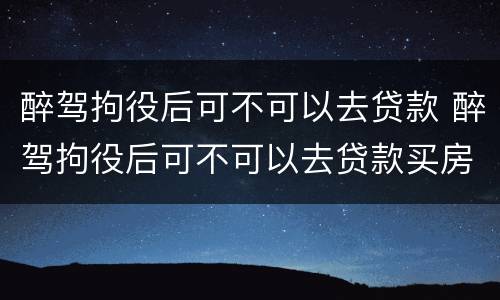 醉驾拘役后可不可以去贷款 醉驾拘役后可不可以去贷款买房