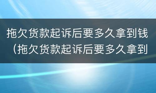 拖欠货款起诉后要多久拿到钱（拖欠货款起诉后要多久拿到钱呢）