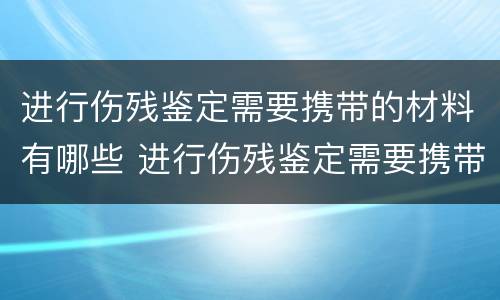 进行伤残鉴定需要携带的材料有哪些 进行伤残鉴定需要携带的材料有哪些项目