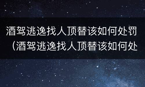 酒驾逃逸找人顶替该如何处罚（酒驾逃逸找人顶替该如何处罚呢）