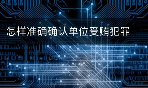 怎样准确确认单位受贿犯罪