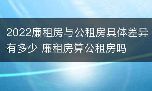 2022廉租房与公租房具体差异有多少 廉租房算公租房吗
