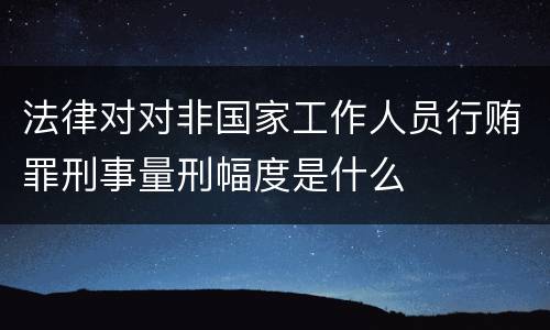 法律对对非国家工作人员行贿罪刑事量刑幅度是什么