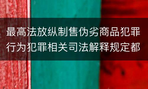 最高法放纵制售伪劣商品犯罪行为犯罪相关司法解释规定都有哪些