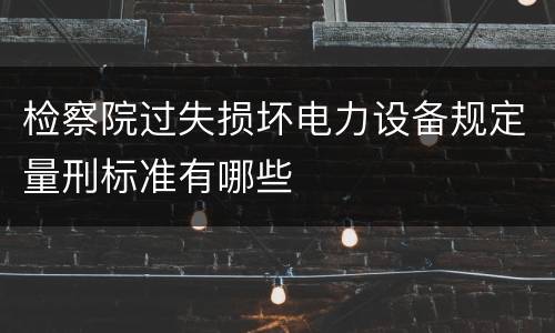 检察院过失损坏电力设备规定量刑标准有哪些