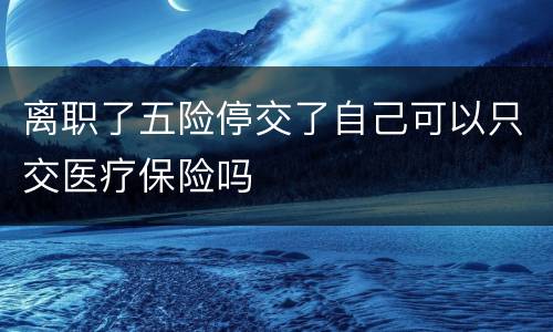 离职了五险停交了自己可以只交医疗保险吗