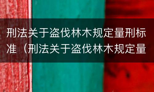 刑法关于盗伐林木规定量刑标准（刑法关于盗伐林木规定量刑标准的解释）