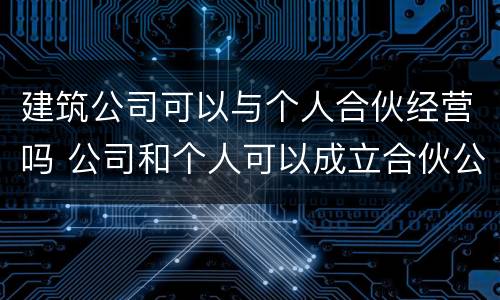 建筑公司可以与个人合伙经营吗 公司和个人可以成立合伙公司吗