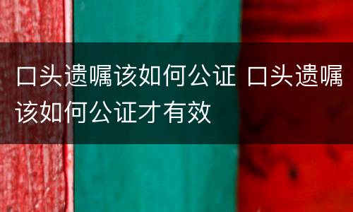 口头遗嘱该如何公证 口头遗嘱该如何公证才有效