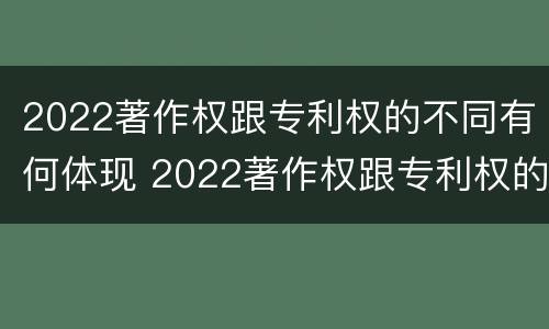 2022著作权跟专利权的不同有何体现 2022著作权跟专利权的不同有何体现呢